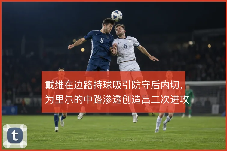 戴维在边路持球吸引防守后内切，为里尔的中路渗透创造出二次进攻空间