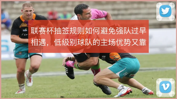 联赛杯抽签规则如何避免强队过早相遇，低级别球队的主场优势又靠什么保障
