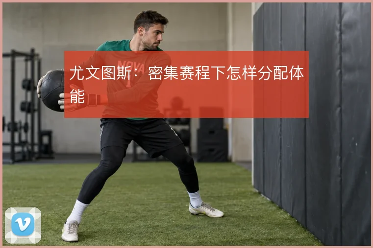 尤文图斯：密集赛程下怎样分配体能
