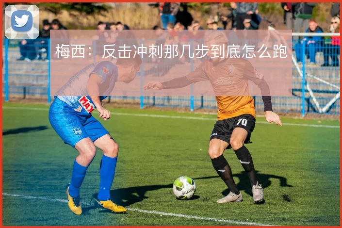 梅西：反击冲刺那几步到底怎么跑