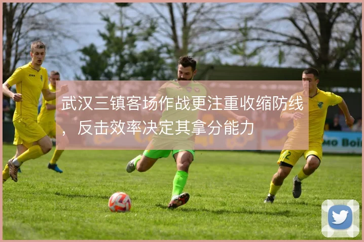 武汉三镇客场作战更注重收缩防线，反击效率决定其拿分能力