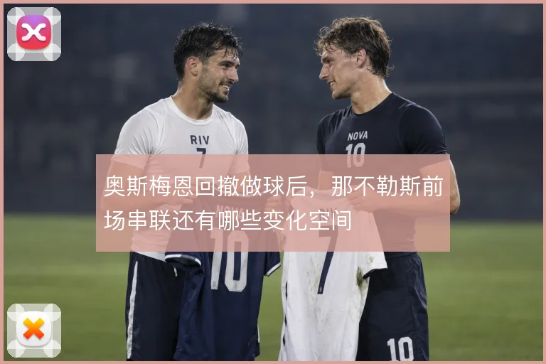 奥斯梅恩回撤做球后，那不勒斯前场串联还有哪些变化空间
