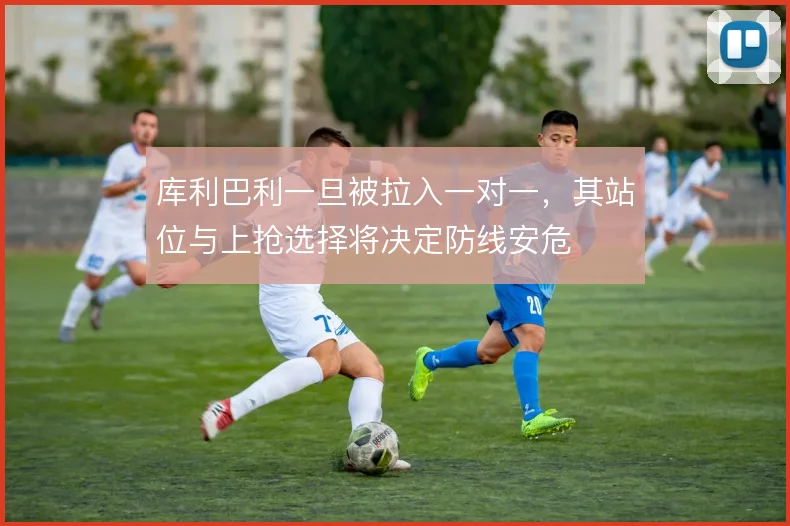 库利巴利一旦被拉入一对一，其站位与上抢选择将决定防线安危