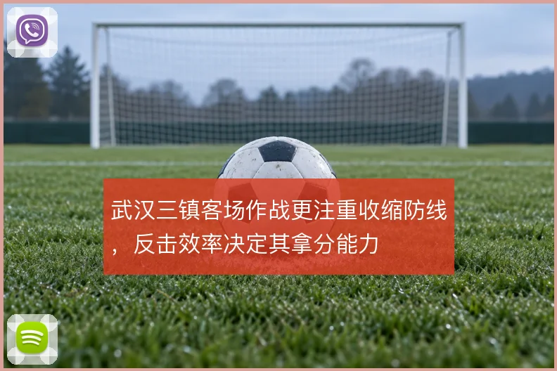 武汉三镇客场作战更注重收缩防线，反击效率决定其拿分能力