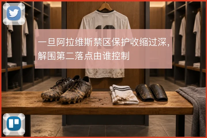 一旦阿拉维斯禁区保护收缩过深，解围第二落点由谁控制