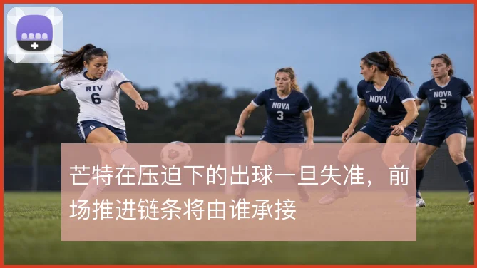 芒特在压迫下的出球一旦失准，前场推进链条将由谁承接