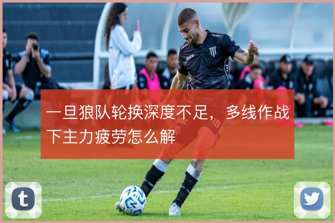 一旦狼队轮换深度不足，多线作战下主力疲劳怎么解