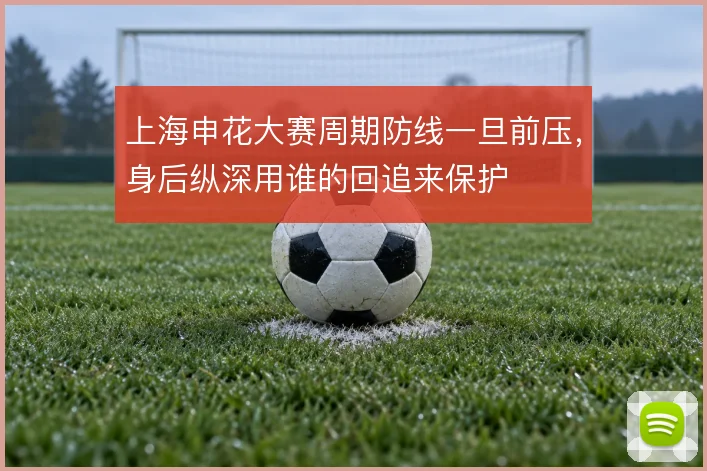 上海申花大赛周期防线一旦前压，身后纵深用谁的回追来保护