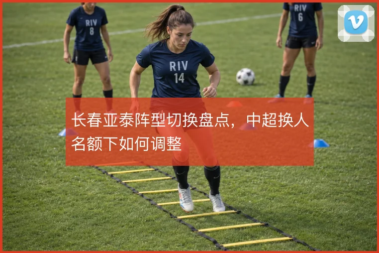 长春亚泰阵型切换盘点，中超换人名额下如何调整
