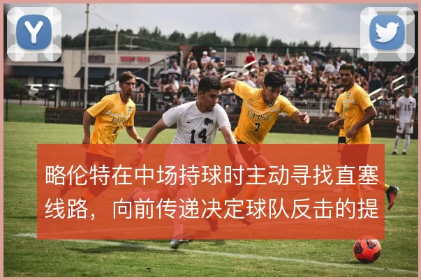 略伦特在中场持球时主动寻找直塞线路，向前传递决定球队反击的提速质量