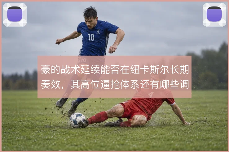 豪的战术延续能否在纽卡斯尔长期奏效，其高位逼抢体系还有哪些调整空间