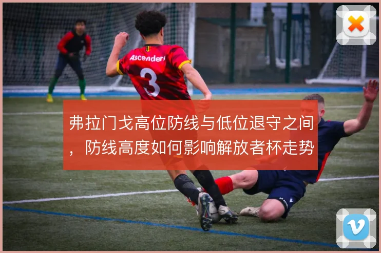 弗拉门戈高位防线与低位退守之间，防线高度如何影响解放者杯走势