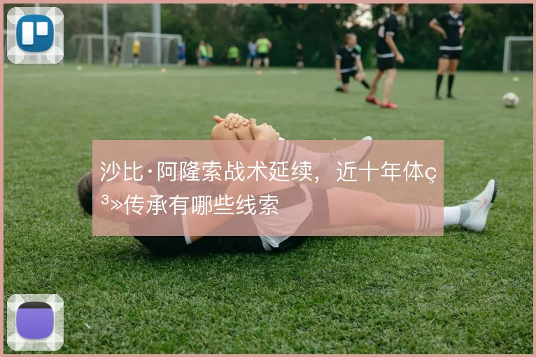 沙比·阿隆索战术延续，近十年体系传承有哪些线索